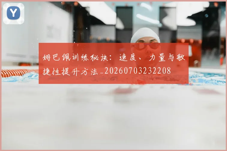 姆巴佩训练秘诀：速度、力量与敏捷性提升方法_20260703232208