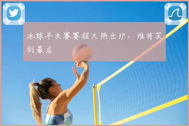 冰球半决赛赛程火热出炉，谁将笑到最后
