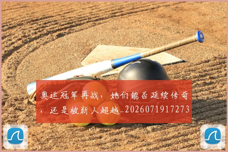 奥运冠军再战，她们能否延续传奇，还是被新人超越_20260719172732