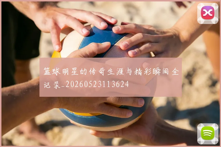 篮球明星的传奇生涯与精彩瞬间全记录_20260523113624