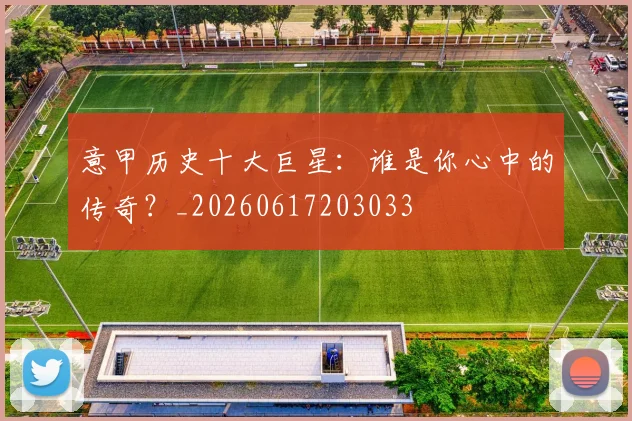 意甲历史十大巨星：谁是你心中的传奇？_20260617203033