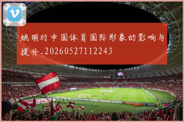 姚明对中国体育国际形象的影响与提升_20260527112243