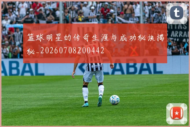 篮球明星的传奇生涯与成功秘诀揭秘_20260708200442