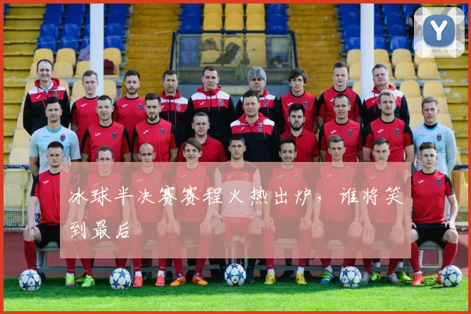 冰球半决赛赛程火热出炉,谁将笑到最后