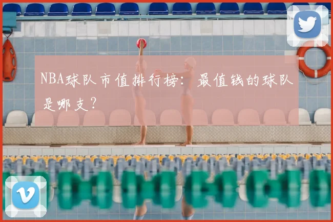 NBA球队市值排行榜：最值钱的球队是哪支？