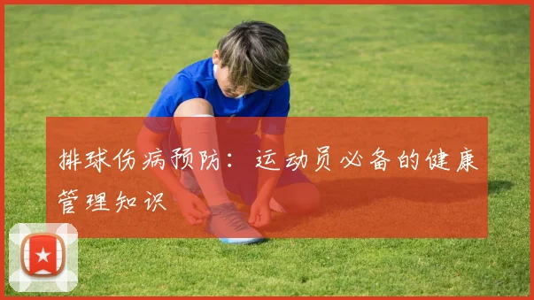 排球伤病预防：运动员必备的健康管理知识