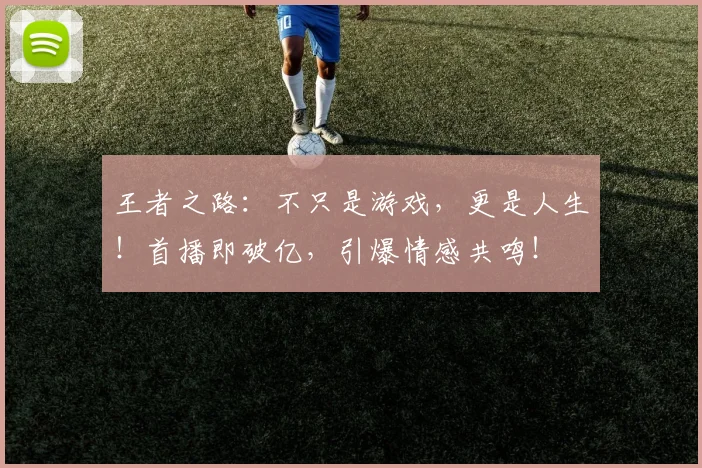 王者之路：不只是游戏，更是人生！首播即破亿，引爆情感共鸣！