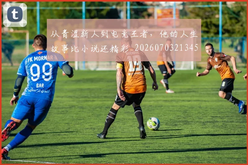 从青涩新人到电竞王者，他的人生故事比小说还精彩_20260703213455