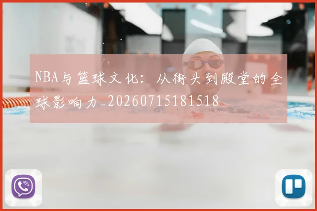 NBA与篮球文化：从街头到殿堂的全球影响力_20260715181518