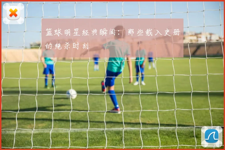 篮球明星经典瞬间:那些载入史册的绝杀时刻