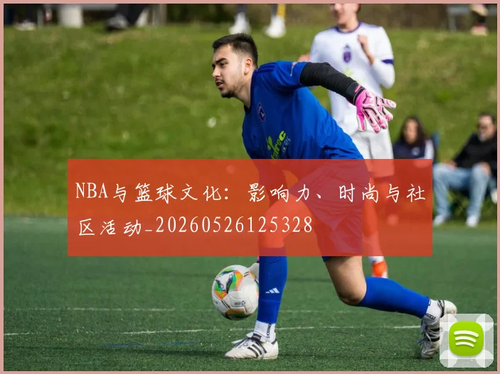 NBA与篮球文化:影响力、时尚与社区活动_20260526125328