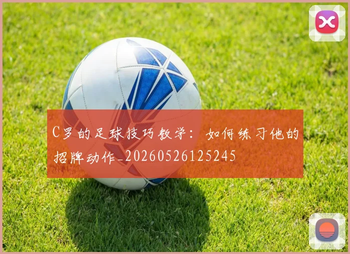 C罗的足球技巧教学:如何练习他的招牌动作_20260526125245