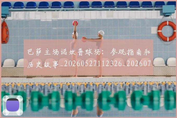 巴萨主场诺坎普球场:参观指南和历史故事_20260527112326_20260722153056
