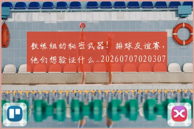 教练组的秘密武器!排球友谊赛,他们想验证什么_20260707020307