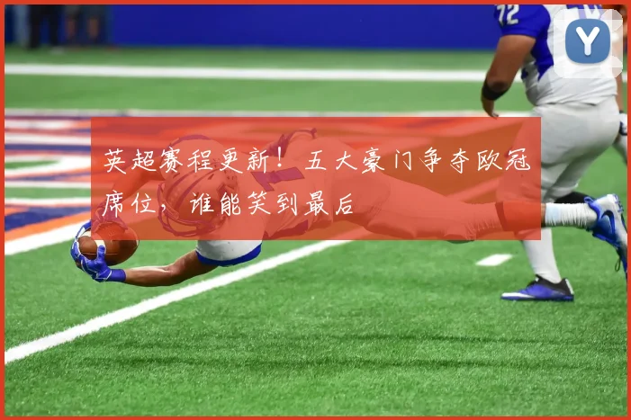英超赛程更新！五大豪门争夺欧冠席位，谁能笑到最后