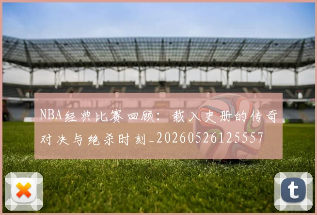 NBA经典比赛回顾:载入史册的传奇对决与绝杀时刻_20260526125557