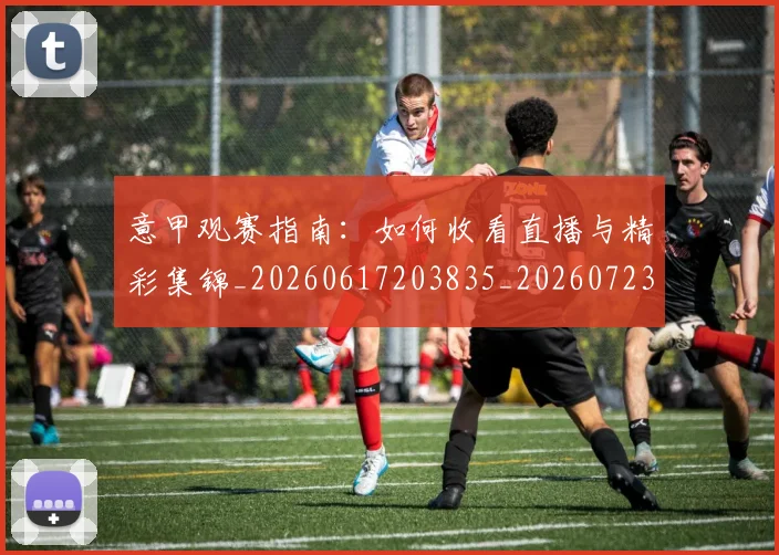 意甲观赛指南：如何收看直播与精彩集锦_20260617203835_20260723180506