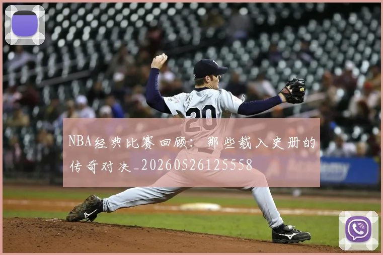 NBA经典比赛回顾:那些载入史册的传奇对决_20260526125558