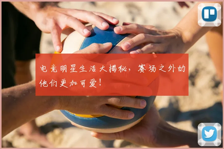 电竞明星生活大揭秘，赛场之外的他们更加可爱！