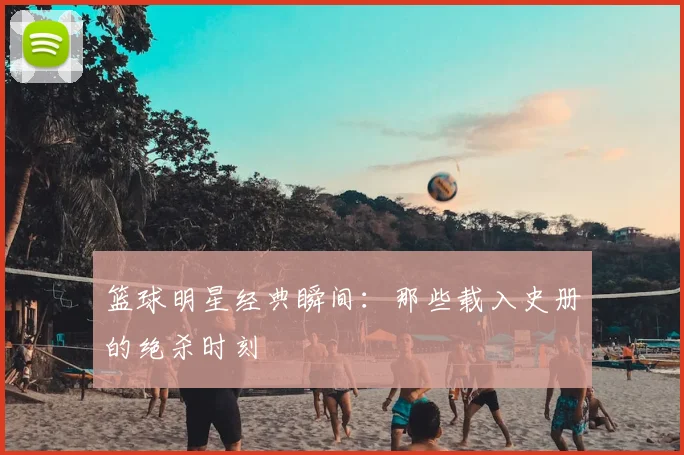 篮球明星经典瞬间:那些载入史册的绝杀时刻