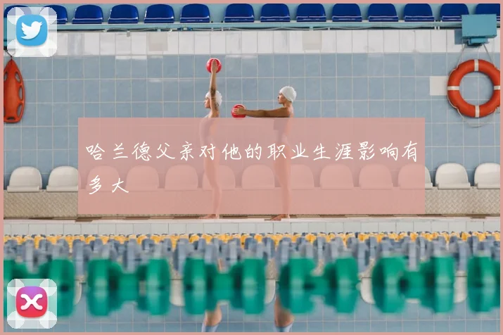 哈兰德父亲对他的职业生涯影响有多大