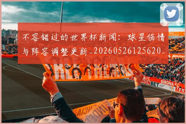 不容错过的世界杯新闻：球星伤情与阵容调整更新_20260526125620_20260702173404