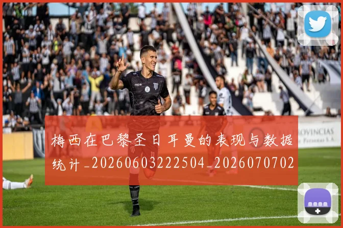梅西在巴黎圣日耳曼的表现与数据统计_20260603222504_20260707023101_20260731180858