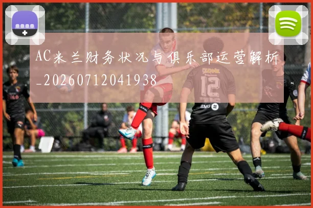 AC米兰财务状况与俱乐部运营解析_20260712041938