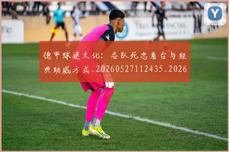 德甲球迷文化：各队死忠看台与经典助威方式_20260527112435_20260704173339_20260722161926