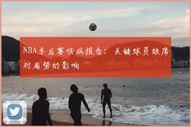 NBA季后赛伤病报告：关键球员缺席对局势的影响