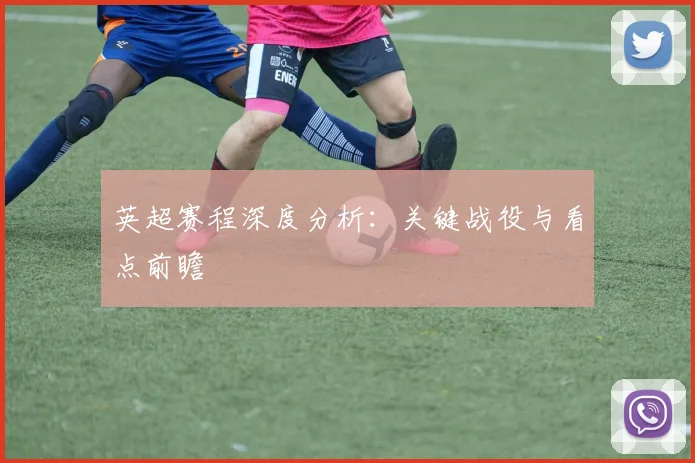 英超赛程深度分析：关键战役与看点前瞻