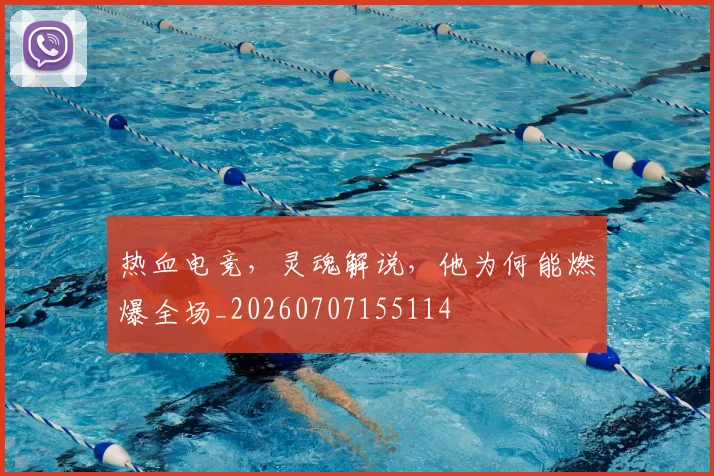 热血电竞,灵魂解说,他为何能燃爆全场_20260707155114