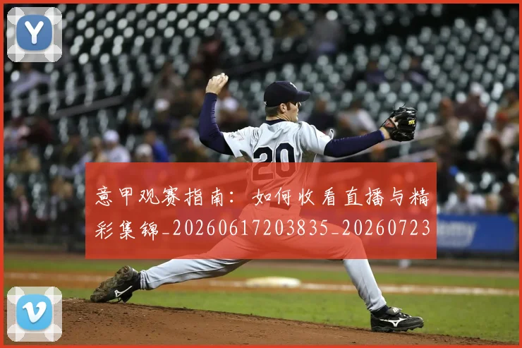 意甲观赛指南：如何收看直播与精彩集锦_20260617203835_20260723180506