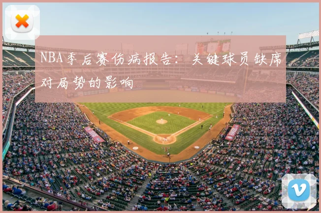 NBA季后赛伤病报告：关键球员缺席对局势的影响