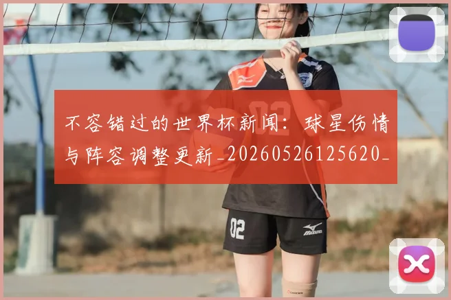 不容错过的世界杯新闻：球星伤情与阵容调整更新_20260526125620_20260702173404