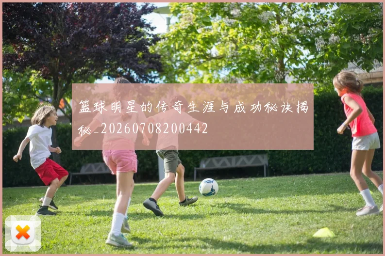 篮球明星的传奇生涯与成功秘诀揭秘_20260708200442