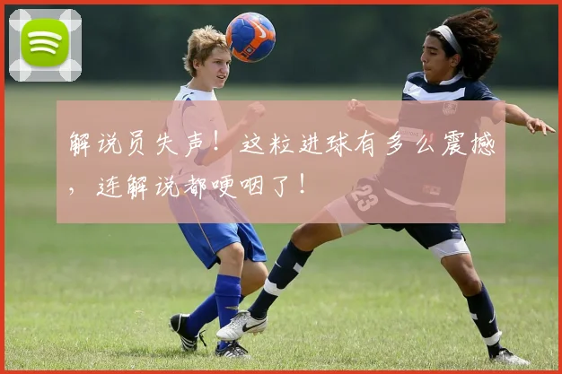 解说员失声!这粒进球有多么震撼,连解说都哽咽了!