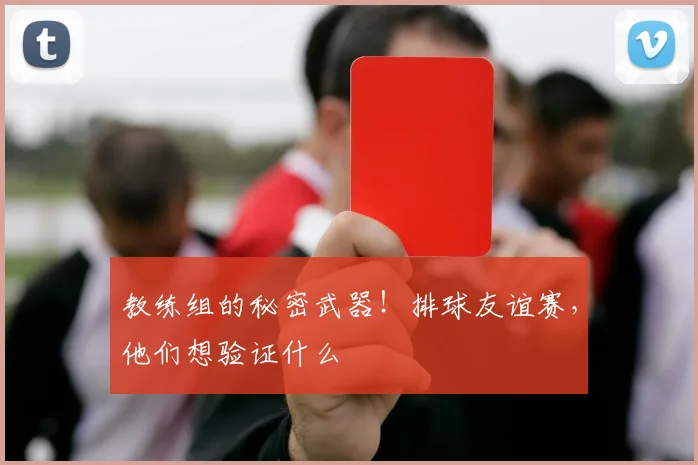 教练组的秘密武器!排球友谊赛,他们想验证什么