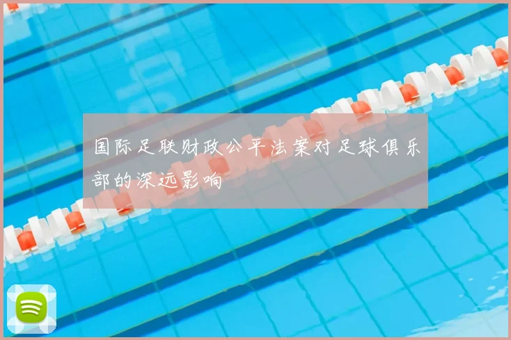 国际足联财政公平法案对足球俱乐部的深远影响