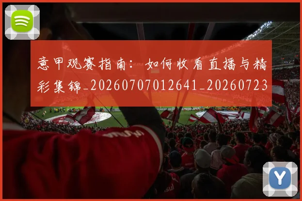 意甲观赛指南：如何收看直播与精彩集锦_20260707012641_20260723180509