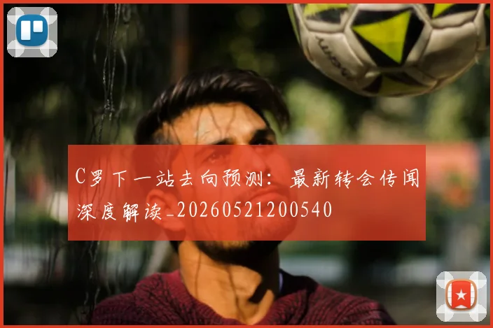 C罗下一站去向预测：最新转会传闻深度解读_20260521200540