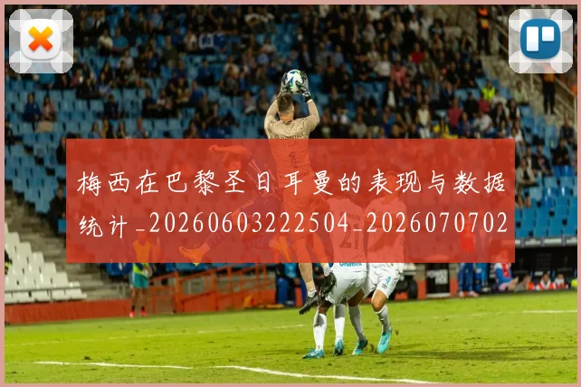 梅西在巴黎圣日耳曼的表现与数据统计_20260603222504_20260707023101