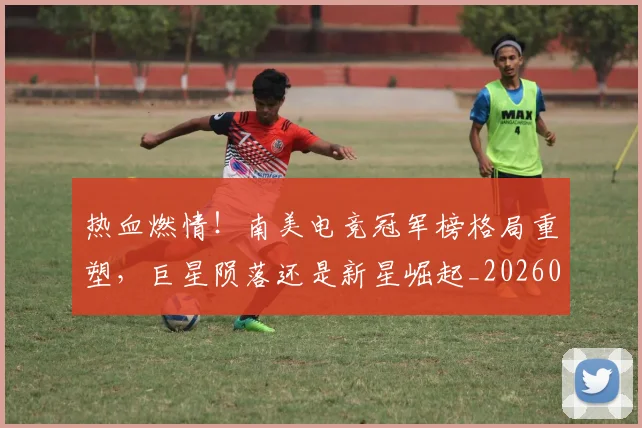 热血燃情！南美电竞冠军榜格局重塑，巨星陨落还是新星崛起_20260803133708
