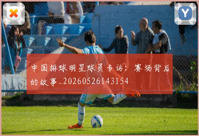 中国排球明星球员专访:赛场背后的故事_20260526143154