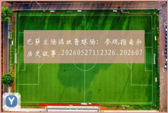 巴萨主场诺坎普球场：参观指南和历史故事_20260527112326_20260703234340_20260722153059