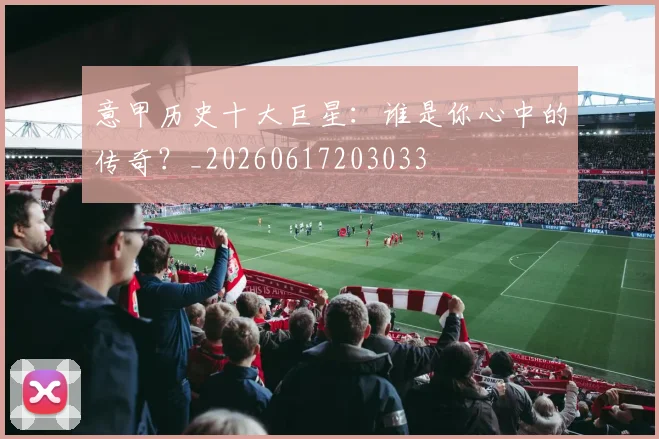 意甲历史十大巨星：谁是你心中的传奇？_20260617203033