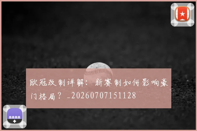 欧冠改制详解：新赛制如何影响豪门格局？_20260707151128