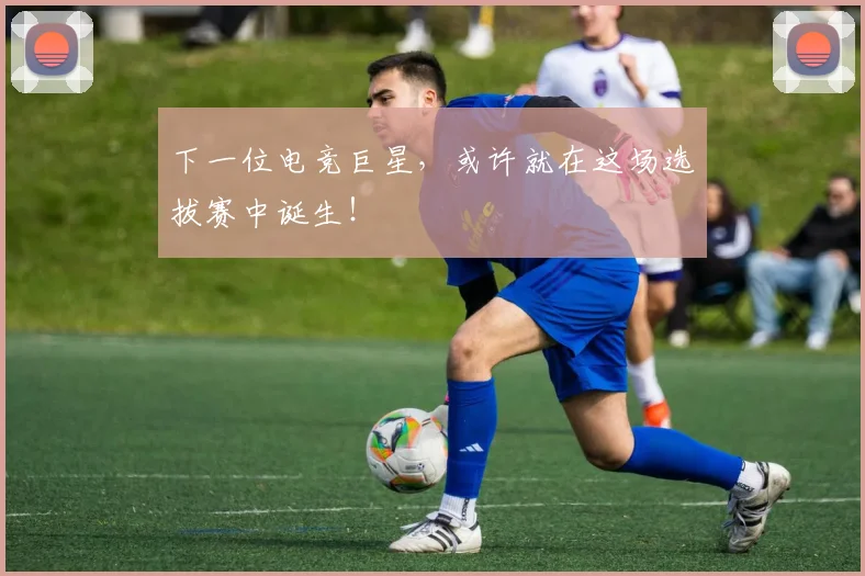 下一位电竞巨星，或许就在这场选拔赛中诞生！