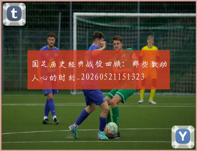 国足历史经典战役回顾:那些激动人心的时刻_20260521151323
