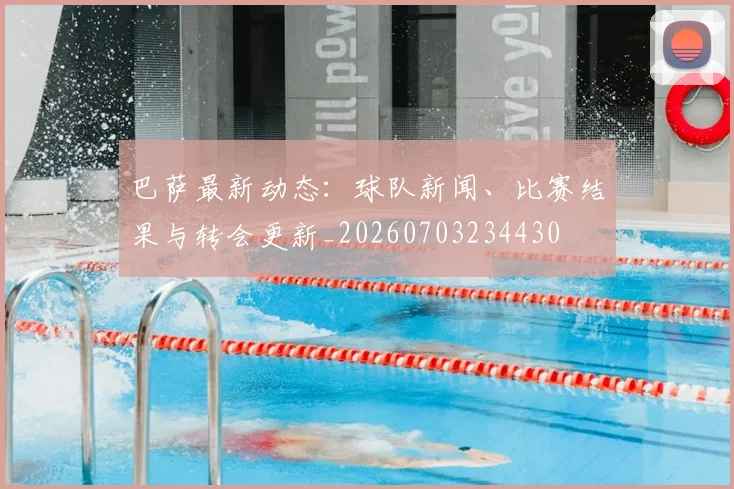 巴萨最新动态：球队新闻、比赛结果与转会更新_20260703234430